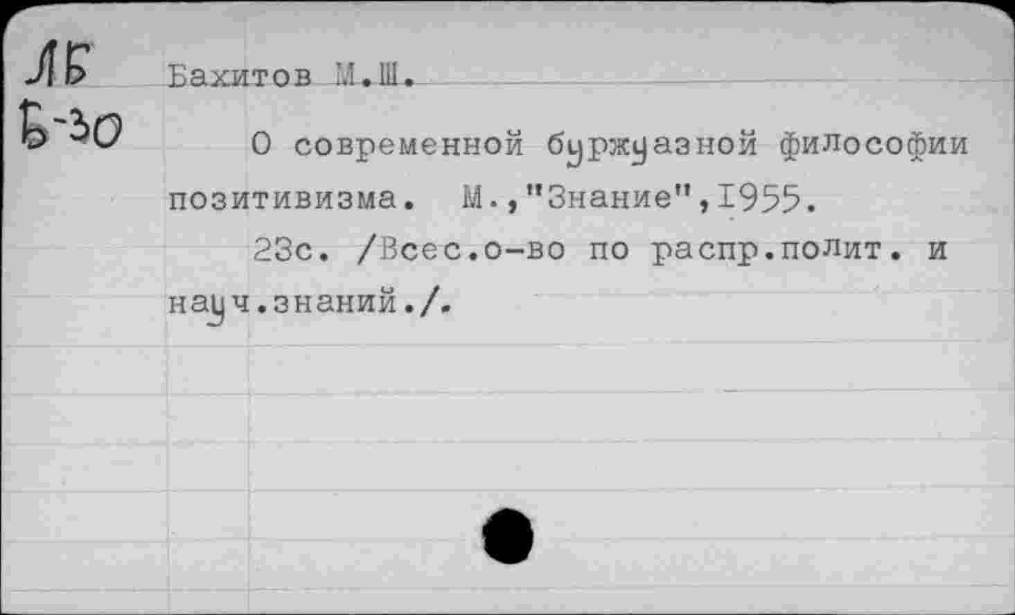 ﻿Вахитов М.Ш.
О современной буржуазной философии позитивизма. М.,’’Знание”, 1955.
23с. /Всес.о-во по распр.полит. и науч, знаний./.